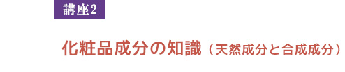 【講座２】　化粧品成分の知識（天然成分と合成成分）