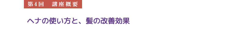 【第4回　講座概要】
　ヘナの使い方と、髪の改善効果
