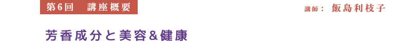 【第6回　講座概要】講師：飯島利枝子　芳香成分と美容&健康
