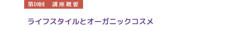 【第10回　講座概要】　ライフスタイルとオーガニックコスメ