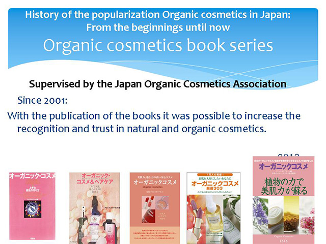 History of the popularization Organic cosmetics in Japan: From the beginnings until now Organic cosmetics book series Supervised by the Japan Organic Cosmetics Association Since 2001: With the publication of the books it was possible to increase the recognition and trust in natural and organic cosmetics.